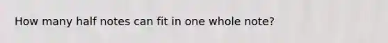 How many half notes can fit in one whole note?