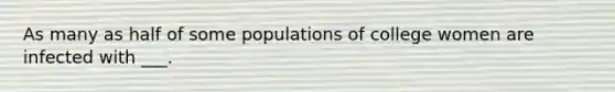 As many as half of some populations of college women are infected with ___.