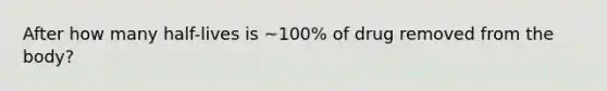 After how many half-lives is ~100% of drug removed from the body?