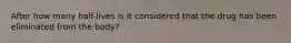 After how many half-lives is it considered that the drug has been eliminated from the body?