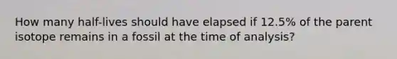 How many half-lives should have elapsed if 12.5% of the parent isotope remains in a fossil at the time of analysis?