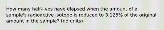 How many half-lives have elapsed when the amount of a sample's radioactive isotope is reduced to 3.125% of the original amount in the sample? (no units)