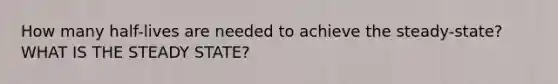 How many half-lives are needed to achieve the steady-state? WHAT IS THE STEADY STATE?