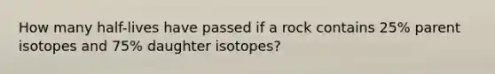 How many half-lives have passed if a rock contains 25% parent isotopes and 75% daughter isotopes?