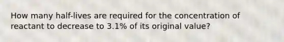 How many half-lives are required for the concentration of reactant to decrease to 3.1% of its original value?