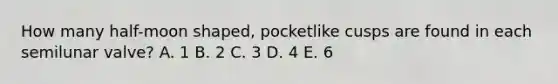 How many half-moon shaped, pocketlike cusps are found in each semilunar valve? A. 1 B. 2 C. 3 D. 4 E. 6