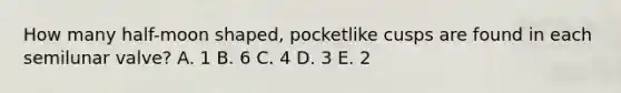 How many half-moon shaped, pocketlike cusps are found in each semilunar valve? A. 1 B. 6 C. 4 D. 3 E. 2