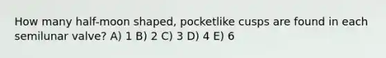 How many half-moon shaped, pocketlike cusps are found in each semilunar valve? A) 1 B) 2 C) 3 D) 4 E) 6