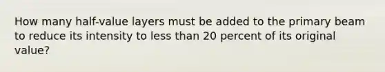 How many half-value layers must be added to the primary beam to reduce its intensity to less than 20 percent of its original value?