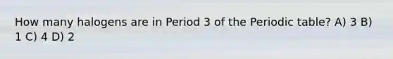 How many halogens are in Period 3 of the Periodic table? A) 3 B) 1 C) 4 D) 2