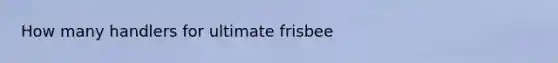 How many handlers for ultimate frisbee