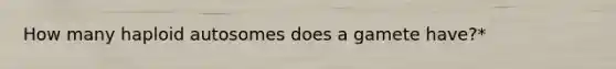 How many haploid autosomes does a gamete have?*