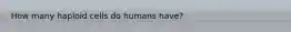 How many haploid cells do humans have?