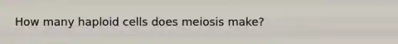 How many haploid cells does meiosis make?