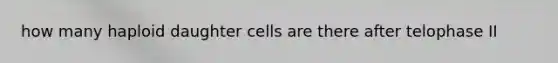 how many haploid daughter cells are there after telophase II