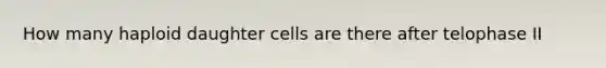 How many haploid daughter cells are there after telophase II