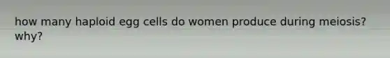 how many haploid egg cells do women produce during meiosis? why?