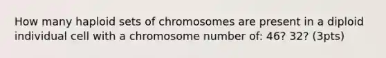 How many haploid sets of chromosomes are present in a diploid individual cell with a chromosome number of: 46? 32? (3pts)