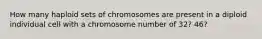 How many haploid sets of chromosomes are present in a diploid individual cell with a chromosome number of 32? 46?