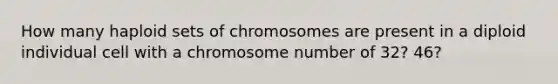 How many haploid sets of chromosomes are present in a diploid individual cell with a chromosome number of 32? 46?