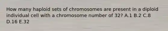 How many haploid sets of chromosomes are present in a diploid individual cell with a chromosome number of 32? A.1 B.2 C.8 D.16 E.32