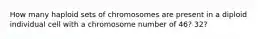 How many haploid sets of chromosomes are present in a diploid individual cell with a chromosome number of 46? 32?