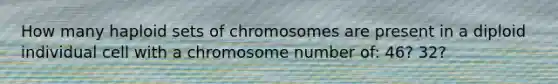 How many haploid sets of chromosomes are present in a diploid individual cell with a chromosome number of: 46? 32?