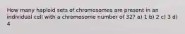 How many haploid sets of chromosomes are present in an individual cell with a chromosome number of 32? a) 1 b) 2 c) 3 d) 4