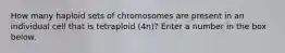 How many haploid sets of chromosomes are present in an individual cell that is tetraploid (4n)? Enter a number in the box below.