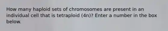 How many haploid sets of chromosomes are present in an individual cell that is tetraploid (4n)? Enter a number in the box below.