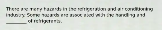 There are many hazards in the refrigeration and air conditioning industry. Some hazards are associated with the handling and _________ of refrigerants.