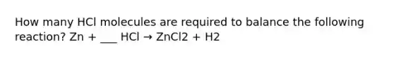 How many HCl molecules are required to balance the following reaction? Zn + ___ HCl → ZnCl2 + H2