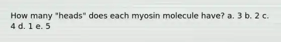 How many "heads" does each myosin molecule have? a. ​3 b. ​2 c. ​4 d. ​1 e. ​5