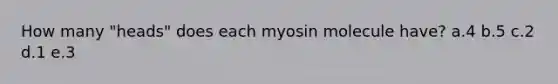 How many "heads" does each myosin molecule have? a.4 b.5 c.2 d.1 e.3