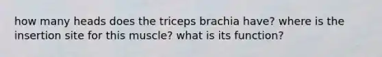 how many heads does the triceps brachia have? where is the insertion site for this muscle? what is its function?