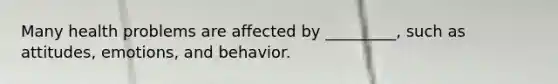 ​Many health problems are affected by _________, such as attitudes, emotions, and behavior.