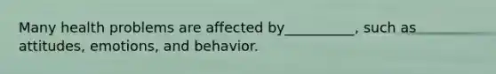 Many health problems are affected by__________, such as attitudes, emotions, and behavior.