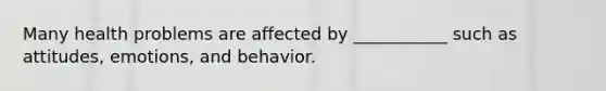 Many health problems are affected by ___________ such as attitudes, emotions, and behavior.