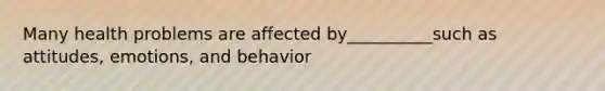 Many health problems are affected by__________such as attitudes, emotions, and behavior