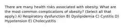 There are many health risks associated with obesity. What are the most common complications of obesity? (Select all that apply.) A) Respiratory dysfunction B) Dyslipidemia C) Cystitis D) Hypotension E) Cholecystitis