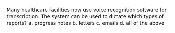 Many healthcare facilities now use voice recognition software for transcription. The system can be used to dictate which types of reports? a. progress notes b. letters c. emails d. all of the above