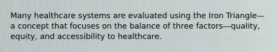 Many healthcare systems are evaluated using the Iron Triangle—a concept that focuses on the balance of three factors—quality, equity, and accessibility to healthcare.