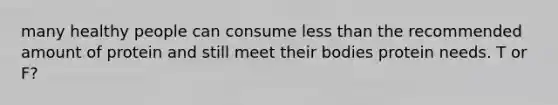 many healthy people can consume less than the recommended amount of protein and still meet their bodies protein needs. T or F?