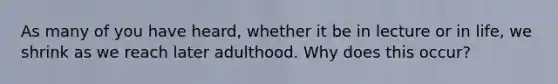 As many of you have heard, whether it be in lecture or in life, we shrink as we reach later adulthood. Why does this occur?