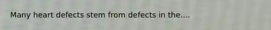 Many heart defects stem from defects in the....