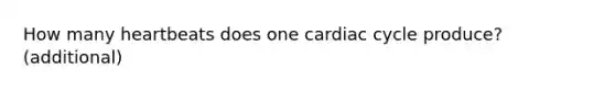 How many heartbeats does one cardiac cycle produce? (additional)