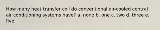 How many heat transfer coil do conventional air-cooled central air conditioning systems have? a. none b. one c. two d. three e. five