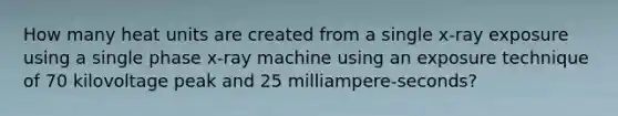 How many heat units are created from a single x-ray exposure using a single phase x-ray machine using an exposure technique of 70 kilovoltage peak and 25 milliampere-seconds?