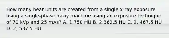 How many heat units are created from a single x-ray exposure using a single-phase x-ray machine using an exposure technique of 70 kVp and 25 mAs? A. 1,750 HU B. 2,362.5 HU C. 2, 467.5 HU D. 2, 537.5 HU