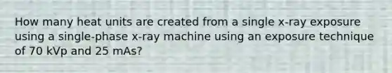 How many heat units are created from a single x-ray exposure using a single-phase x-ray machine using an exposure technique of 70 kVp and 25 mAs?